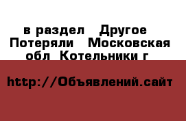  в раздел : Другое » Потеряли . Московская обл.,Котельники г.